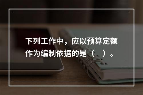 下列工作中，应以预算定额作为编制依据的是（　）。