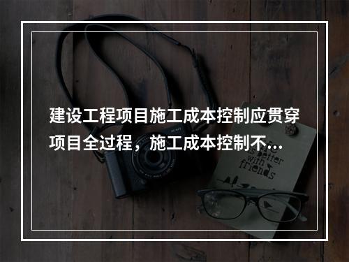 建设工程项目施工成本控制应贯穿项目全过程，施工成本控制不包括