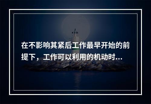 在不影响其紧后工作最早开始的前提下，工作可以利用的机动时间是