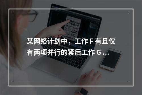 某网络计划中，工作 F 有且仅有两项并行的紧后工作 G 和