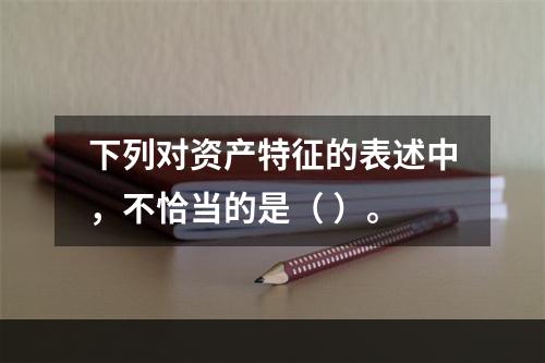 下列对资产特征的表述中，不恰当的是（ ）。