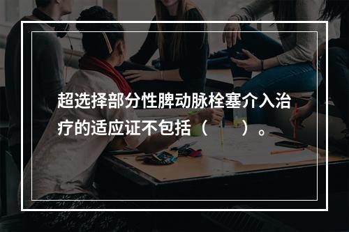 超选择部分性脾动脉栓塞介入治疗的适应证不包括（　　）。