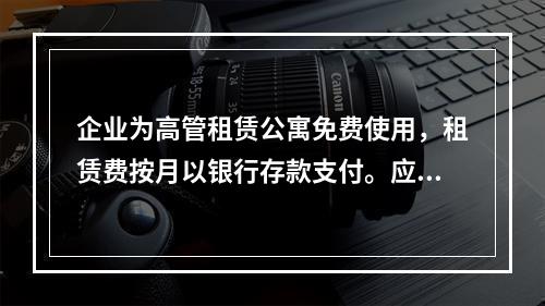 企业为高管租赁公寓免费使用，租赁费按月以银行存款支付。应编制