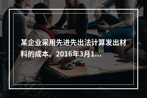 某企业采用先进先出法计算发出材料的成本。2016年3月1日结