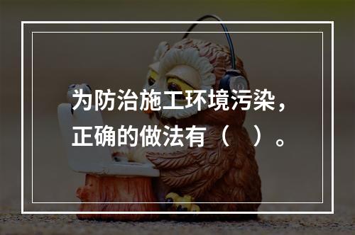 为防治施工环境污染，正确的做法有（　）。