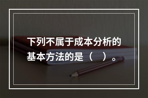 下列不属于成本分析的基本方法的是（　）。