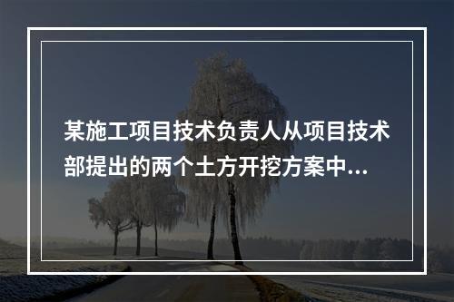 某施工项目技术负责人从项目技术部提出的两个土方开挖方案中选定