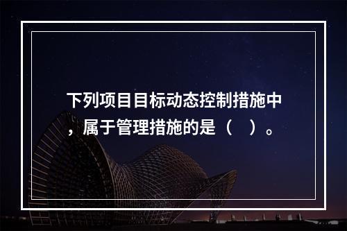 下列项目目标动态控制措施中，属于管理措施的是（　）。