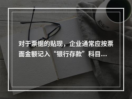 对于票据的贴现，企业通常应按票面金额记入“银行存款”科目。（