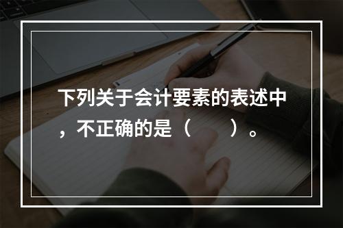 下列关于会计要素的表述中，不正确的是（　　）。