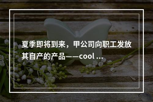 夏季即将到来，甲公司向职工发放其自产的产品——cool 牌空