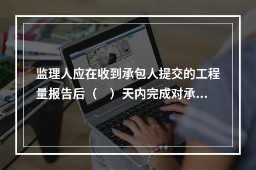 监理人应在收到承包人提交的工程量报告后（　）天内完成对承包人