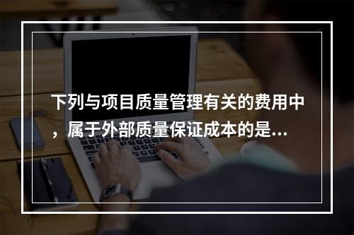 下列与项目质量管理有关的费用中，属于外部质量保证成本的是（　