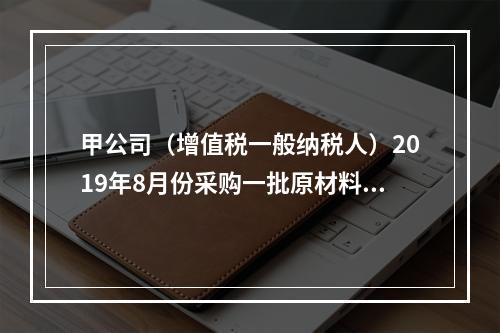 甲公司（增值税一般纳税人）2019年8月份采购一批原材料，支