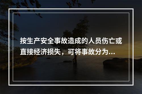 按生产安全事故造成的人员伤亡或直接经济损失，可将事故分为（　