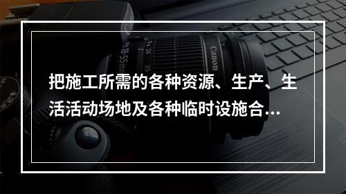 把施工所需的各种资源、生产、生活活动场地及各种临时设施合理地