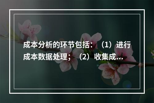 成本分析的环节包括：（1）进行成本数据处理；（2）收集成本信