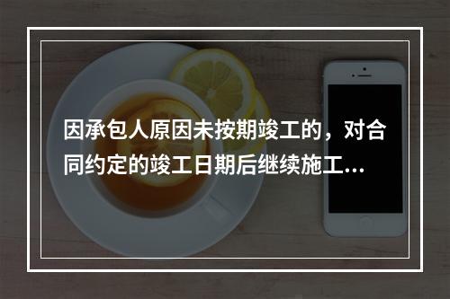 因承包人原因未按期竣工的，对合同约定的竣工日期后继续施工的工