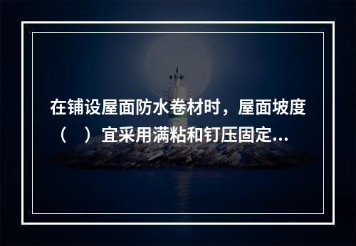 在铺设屋面防水卷材时，屋面坡度（　）宜采用满粘和钉压固定。