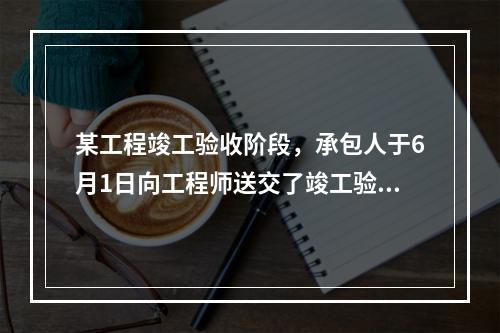 某工程竣工验收阶段，承包人于6月1日向工程师送交了竣工验收申