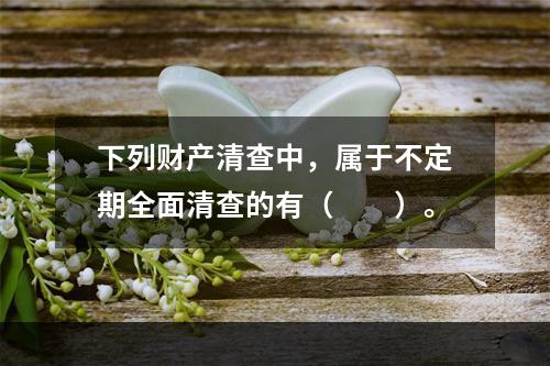 下列财产清查中，属于不定期全面清查的有（　　）。