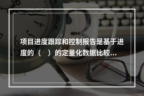 项目进度跟踪和控制报告是基于进度的（　）的定量化数据比较的成