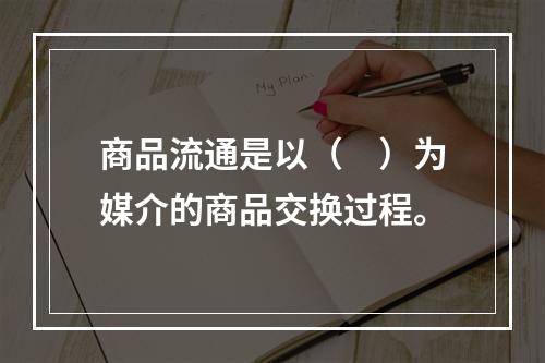 商品流通是以（　）为媒介的商品交换过程。