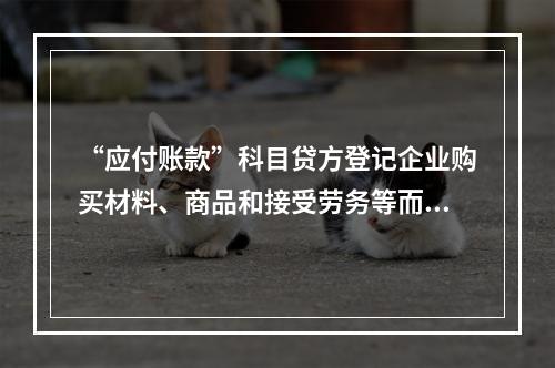 “应付账款”科目贷方登记企业购买材料、商品和接受劳务等而发生