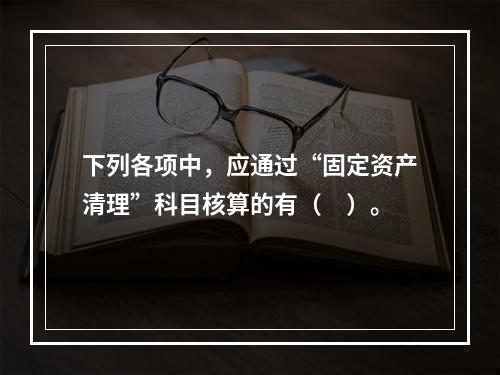 下列各项中，应通过“固定资产清理”科目核算的有（　）。