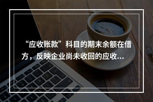 “应收账款”科目的期末余额在借方，反映企业尚未收回的应收账款