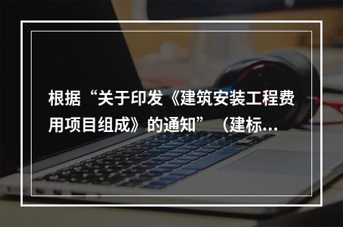 根据“关于印发《建筑安装工程费用项目组成》的通知”（建标[2