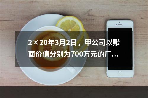 2×20年3月2日，甲公司以账面价值分别为700万元的厂房和