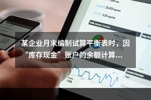 某企业月末编制试算平衡表时，因“库存现金”账户的余额计算不正