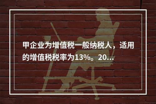 甲企业为增值税一般纳税人，适用的增值税税率为13%。2019