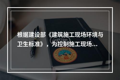 根据建设部《建筑施工现场环境与卫生标准》，为控制施工现场作业