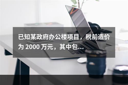 已知某政府办公楼项目，税前造价为 2000 万元，其中包含增