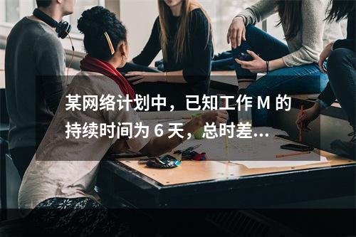 某网络计划中，已知工作 M 的持续时间为 6 天，总时差和自