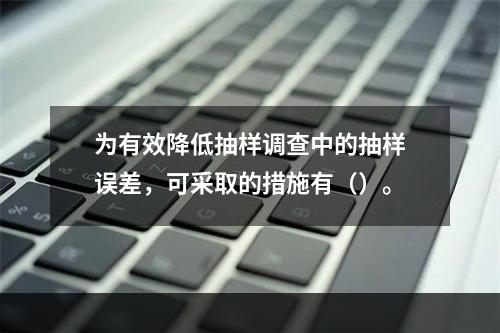 为有效降低抽样调查中的抽样误差，可采取的措施有（）。