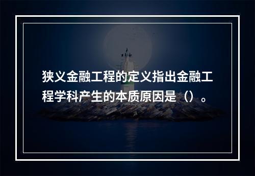 狭义金融工程的定义指出金融工程学科产生的本质原因是（）。