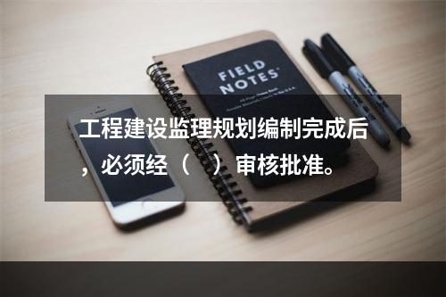 工程建设监理规划编制完成后，必须经（　）审核批准。