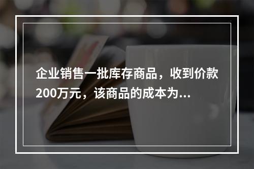 企业销售一批库存商品，收到价款200万元，该商品的成本为17