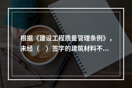 根据《建设工程质量管理条例》，未经（　）签字的建筑材料不得在