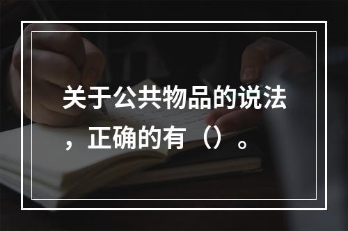 关于公共物品的说法，正确的有（）。