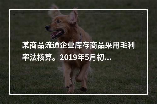 某商品流通企业库存商品采用毛利率法核算。2019年5月初，W