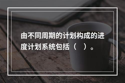 由不同周期的计划构成的进度计划系统包括（　）。