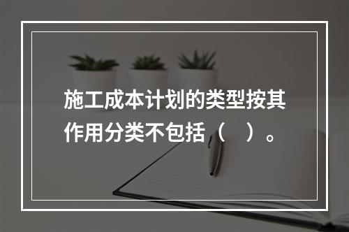 施工成本计划的类型按其作用分类不包括（　）。