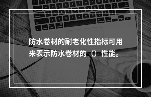 防水卷材的耐老化性指标可用来表示防水卷材的（）性能。