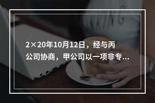 2×20年10月12日，经与丙公司协商，甲公司以一项非专利技