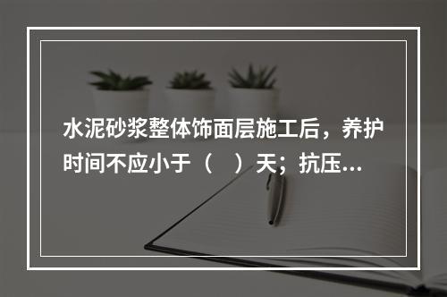 水泥砂浆整体饰面层施工后，养护时间不应小于（　）天；抗压强度