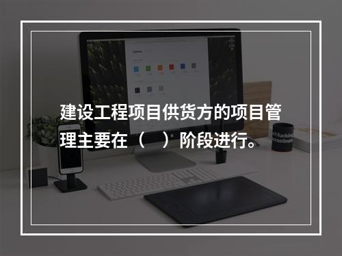 建设工程项目供货方的项目管理主要在（　）阶段进行。